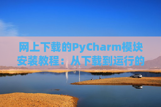 网上下载的PyCharm模块安装教程：从下载到运行的全流程