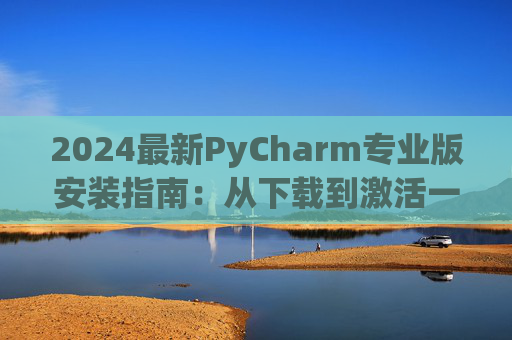 2024最新PyCharm专业版安装指南：从下载到激活一步到位